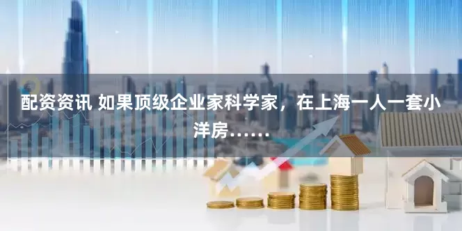 配资资讯 如果顶级企业家科学家，在上海一人一套小洋房……