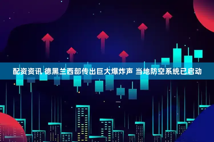 配资资讯 德黑兰西部传出巨大爆炸声 当地防空系统已启动