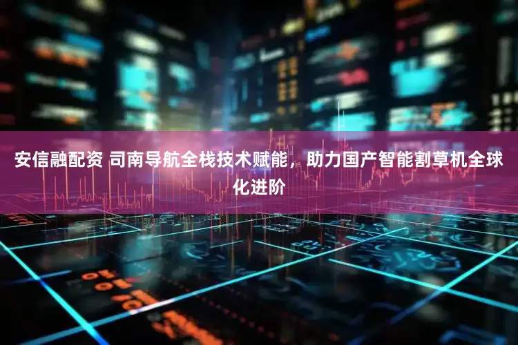 安信融配资 司南导航全栈技术赋能，助力国产智能割草机全球化进阶