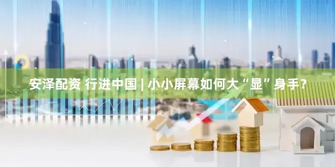 安泽配资 行进中国 | 小小屏幕如何大“显”身手？