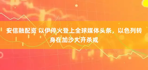 安信融配资 以伊停火登上全球媒体头条，以色列转身在加沙大开杀戒