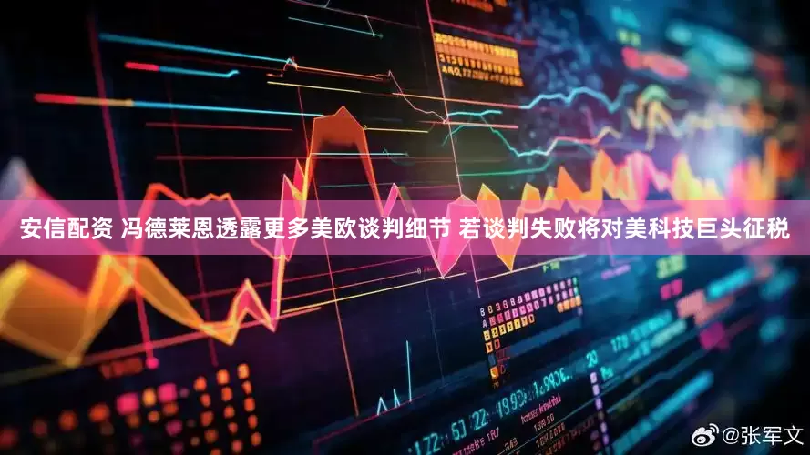 安信配资 冯德莱恩透露更多美欧谈判细节 若谈判失败将对美科技巨头征税