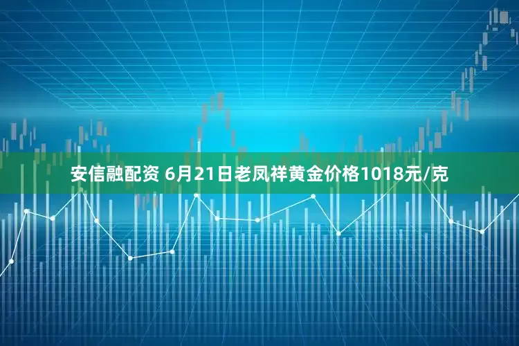 安信融配资 6月21日老凤祥黄金价格1018元/克
