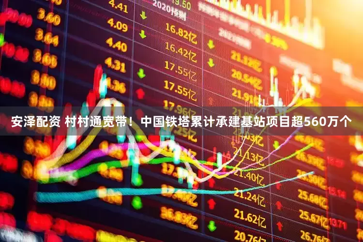 安泽配资 村村通宽带！中国铁塔累计承建基站项目超560万个