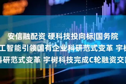 安信融配资 硬科技投向标|国务院国资委：推动人工智能引领国有企业科研范式变革 宇树科技完成C轮融资交割