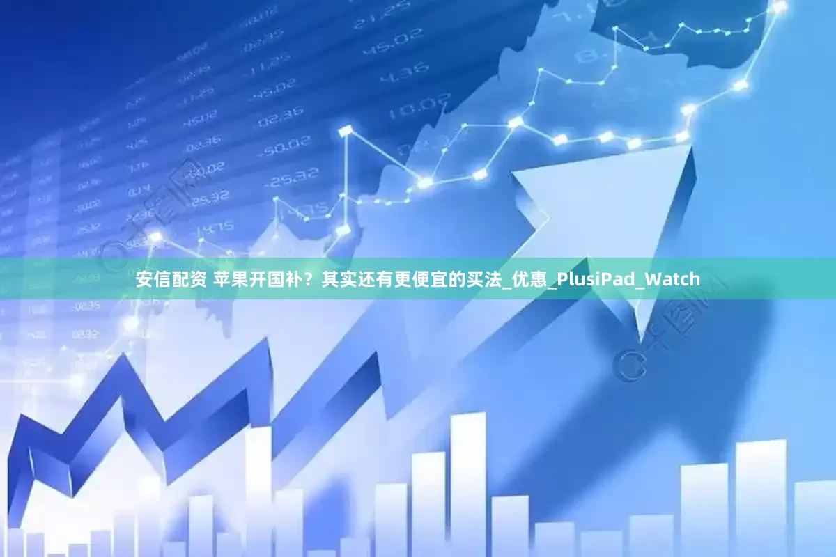 安信配资 苹果开国补？其实还有更便宜的买法_优惠_PlusiPad_Watch