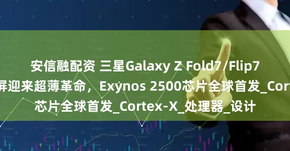 安信融配资 三星Galaxy Z Fold7/Flip7定档7月9日：折叠屏迎来超薄革命，Exynos 2500芯片全球首发_Cortex-X_处理器_设计