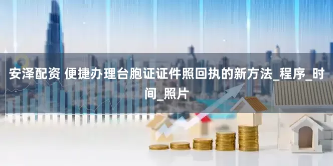 安泽配资 便捷办理台胞证证件照回执的新方法_程序_时间_照片