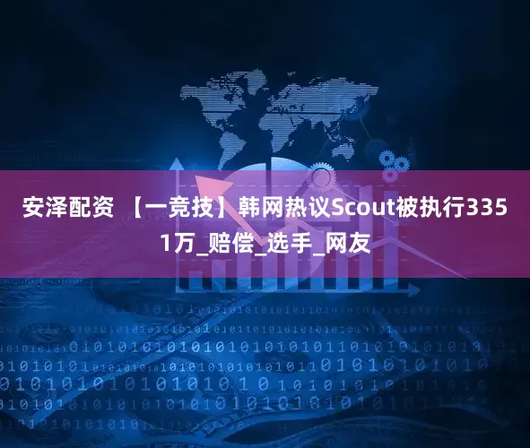 安泽配资 【一竞技】韩网热议Scout被执行3351万_赔偿_选手_网友