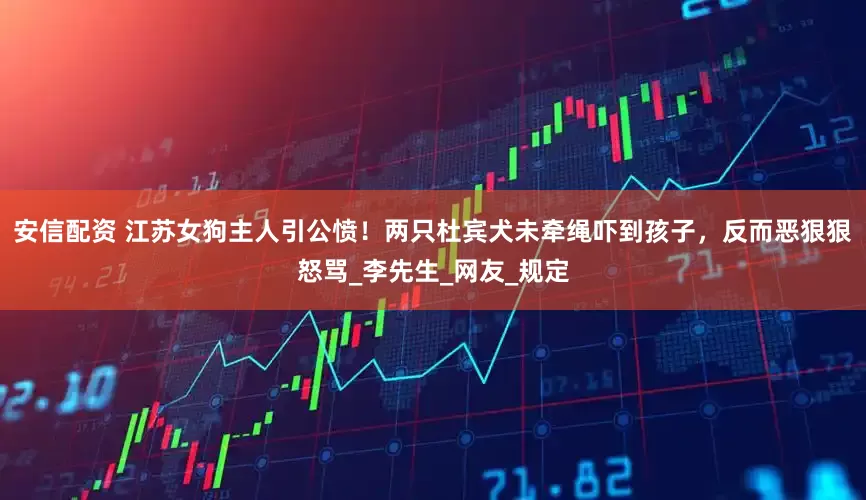 安信配资 江苏女狗主人引公愤！两只杜宾犬未牵绳吓到孩子，反而恶狠狠怒骂_李先生_网友_规定