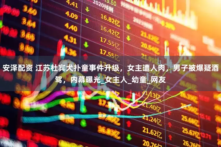 安泽配资 江苏杜宾犬扑童事件升级，女主遭人肉，男子被爆疑酒驾，内幕曝光_女主人_幼童_网友
