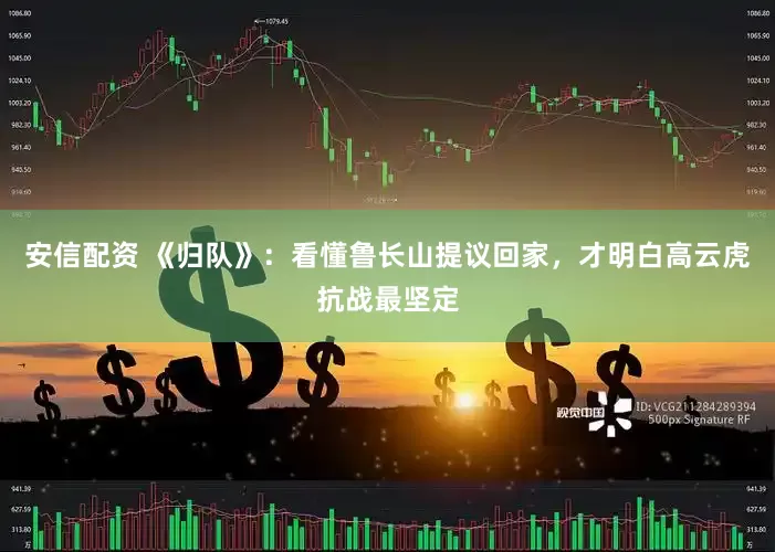 安信配资 《归队》：看懂鲁长山提议回家，才明白高云虎抗战最坚定