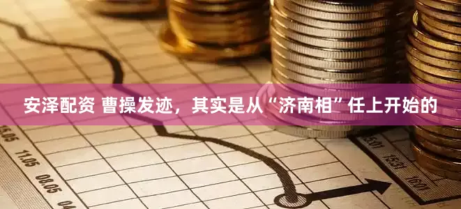 安泽配资 曹操发迹，其实是从“济南相”任上开始的
