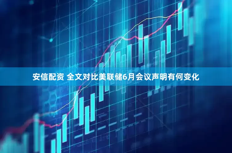 安信配资 全文对比美联储6月会议声明有何变化
