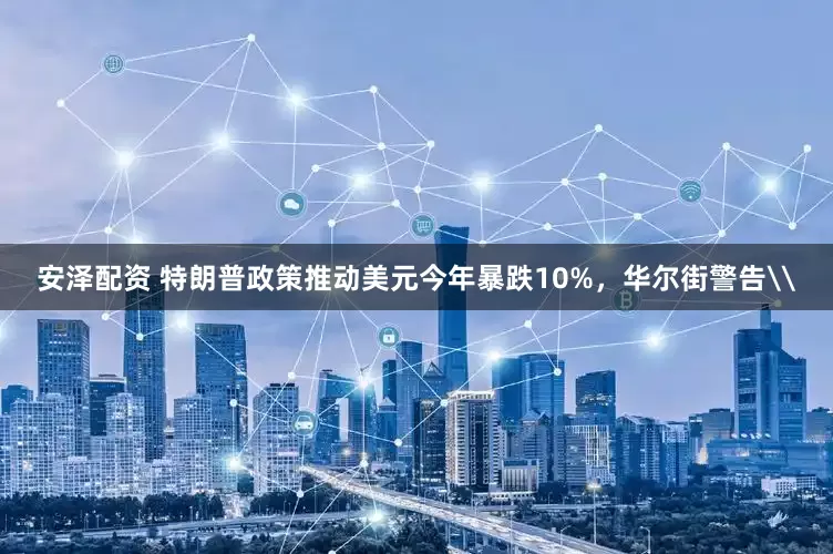 安泽配资 特朗普政策推动美元今年暴跌10%，华尔街警告\