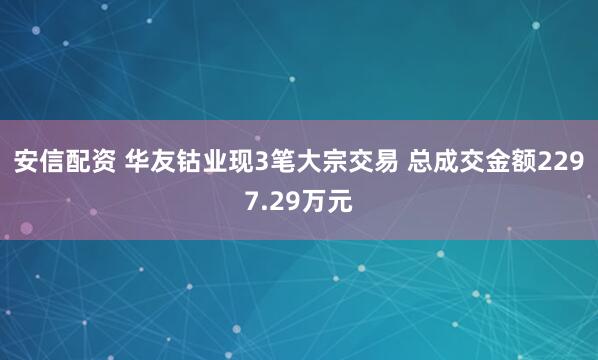 安信配资 华友钴业现3笔大宗交易 总成交金额2297.29万元