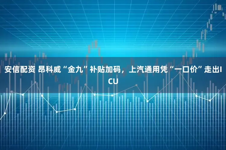 安信配资 昂科威“金九”补贴加码，上汽通用凭“一口价”走出ICU
