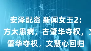安泽配资 新闻女王2：全是反转！方太患病，古肇华夺权，文慧心回归