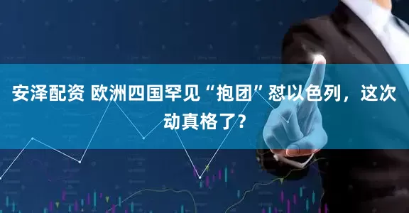 安泽配资 欧洲四国罕见“抱团”怼以色列，这次动真格了？